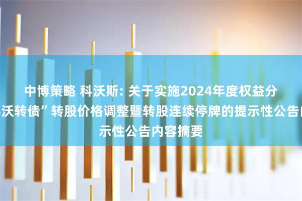 中博策略 科沃斯: 关于实施2024年度权益分派时“科沃转债”转股价格调整暨转股连续停牌的提示性公告内容摘要