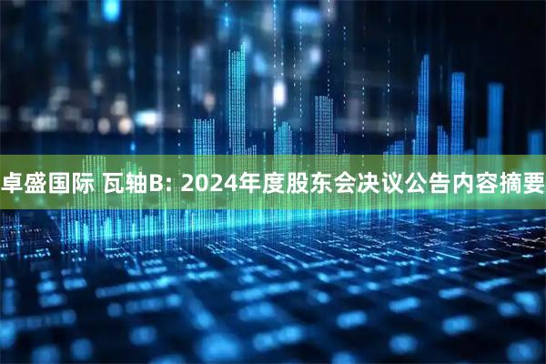 卓盛国际 瓦轴B: 2024年度股东会决议公告内容摘要