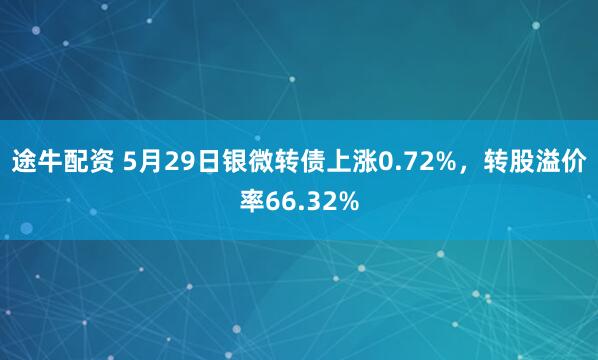 途牛配资 5月29日银微转债上涨0.72%，转股溢价率66.32%