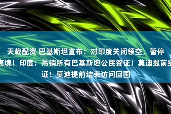 天载配资 巴基斯坦宣布：对印度关闭领空，暂停贸易，限时离境！印度：吊销所有巴基斯坦公民签证！莫迪提前结束访问回国