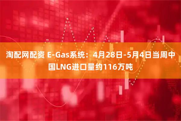 淘配网配资 E-Gas系统：4月28日-5月4日当周中国LNG进口量约116万吨