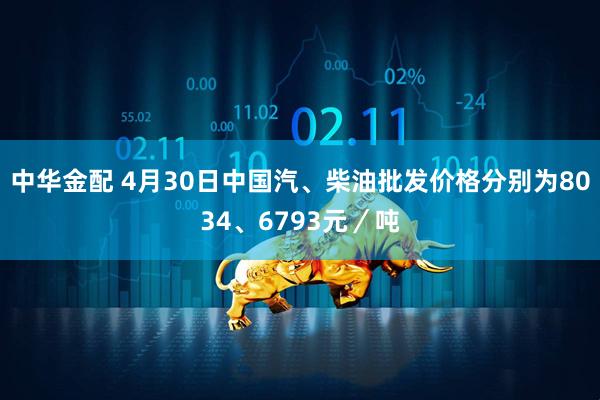 中华金配 4月30日中国汽、柴油批发价格分别为8034、6793元／吨