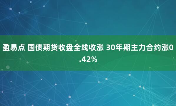 盈易点 国债期货收盘全线收涨 30年期主力合约涨0.42%