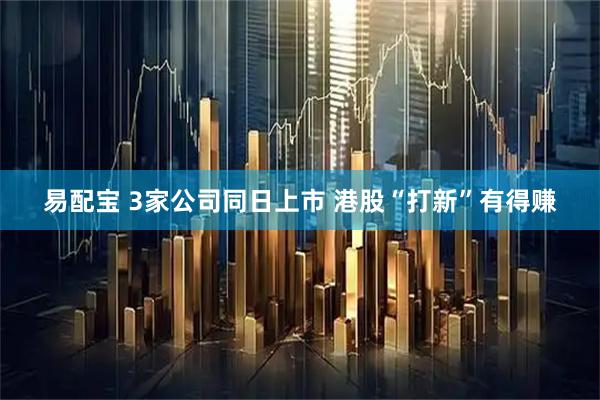 易配宝 3家公司同日上市 港股“打新”有得赚