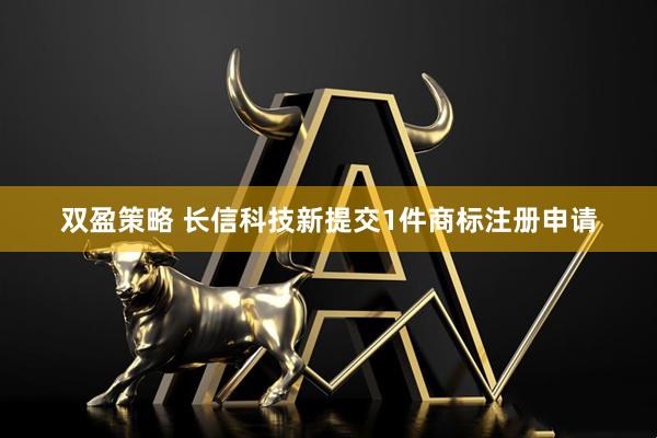 双盈策略 长信科技新提交1件商标注册申请