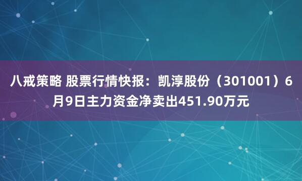 八戒策略 股票行情快报：凯淳股份（301001）6月9日主力资金净卖出451.90万元