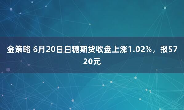 金策略 6月20日白糖期货收盘上涨1.02%,报5720元