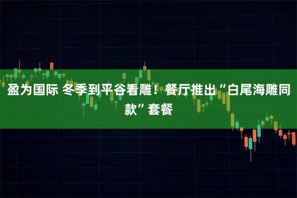 盈为国际 冬季到平谷看雕！餐厅推出“白尾海雕同款”套餐