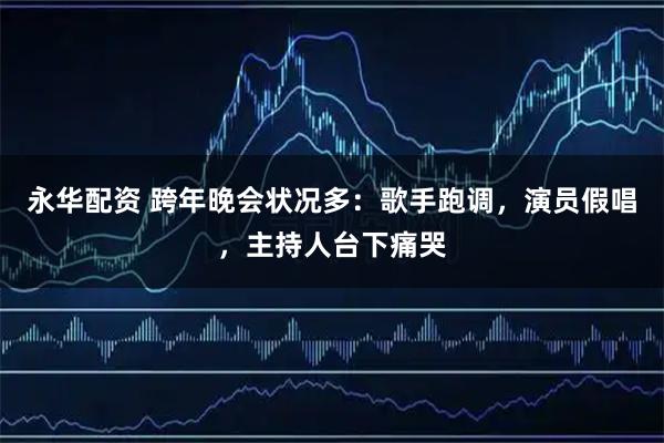 永华配资 跨年晚会状况多：歌手跑调，演员假唱，主持人台下痛哭