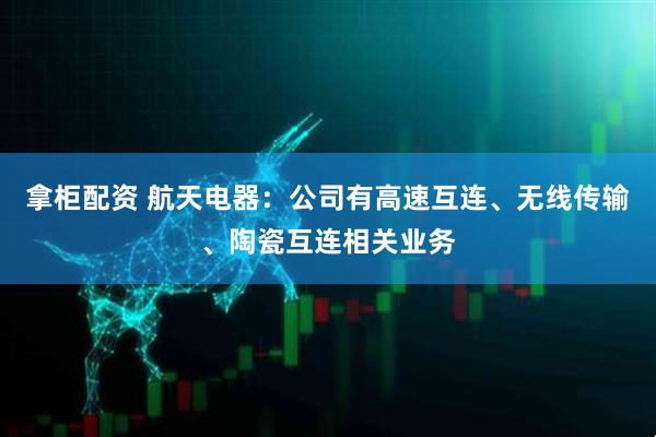 拿柜配资 航天电器：公司有高速互连、无线传输、陶瓷互连相关业务
