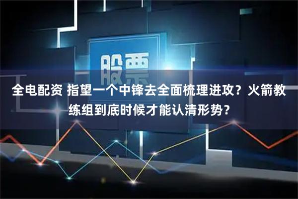 全电配资 指望一个中锋去全面梳理进攻？火箭教练组到底时候才能认清形势？