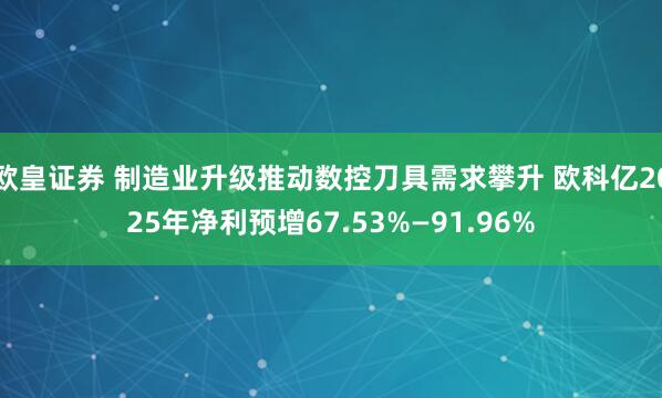 欧皇证券 制造业升级推动数控刀具需求攀升 欧科亿2025年净利预增67.53%—91.96%