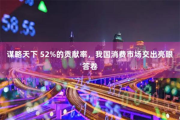 谋略天下 52%的贡献率,我国消费市场交出亮眼答卷