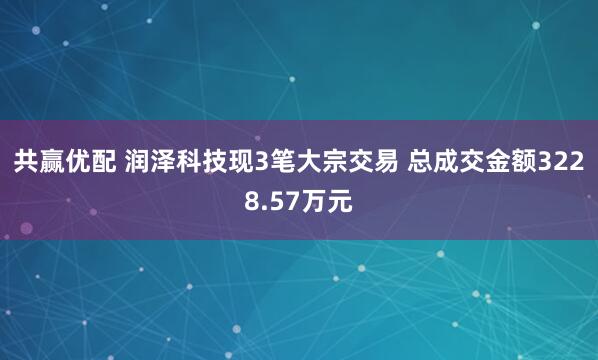 共赢优配 润泽科技现3笔大宗交易 总成交金额3228.57万元