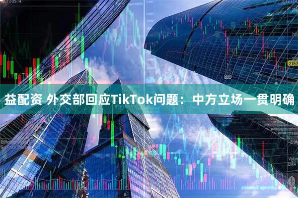 益配资 外交部回应TikTok问题：中方立场一贯明确