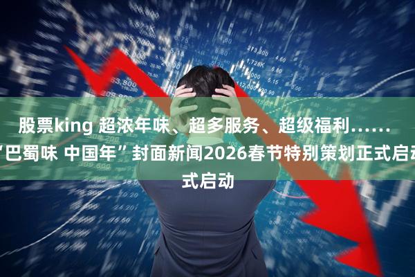 股票king 超浓年味、超多服务、超级福利…… “巴蜀味 中国年”封面新闻2026春节特别策划正式启动