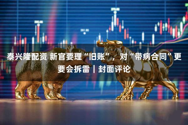 泰兴隆配资 新官要理“旧账”，对“带病合同”更要会拆雷｜封面评论