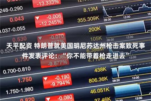 天平配资 特朗普就美国明尼苏达州枪击案致死事件发表评论：“你不能带着枪走进去”