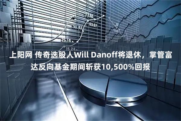 上阳网 传奇选股人Will Danoff将退休，掌管富达反向基金期间斩获10,500%回报