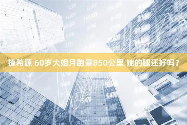 捷希源 60岁大姐月跑量850公里 她的腿还好吗？