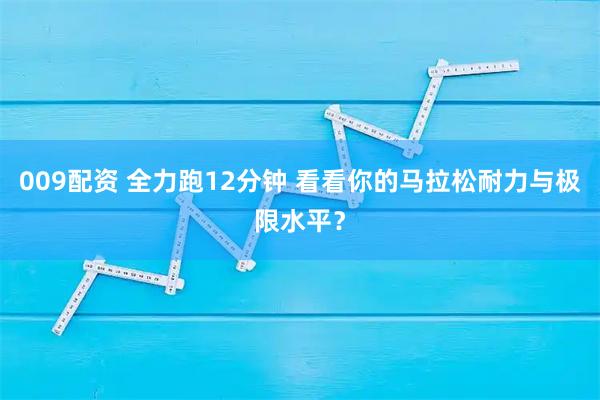 009配资 全力跑12分钟 看看你的马拉松耐力与极限水平？