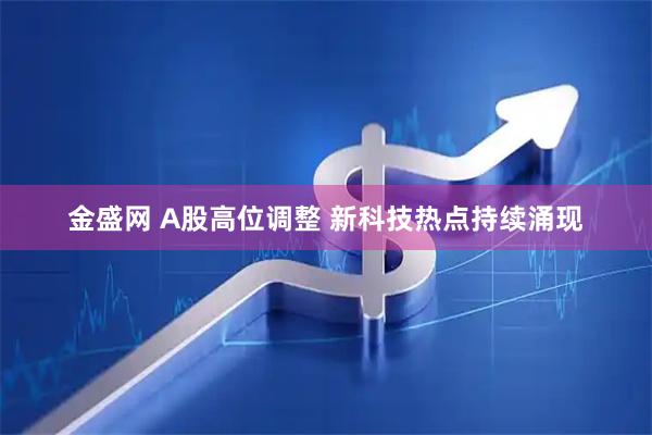 金盛网 A股高位调整 新科技热点持续涌现