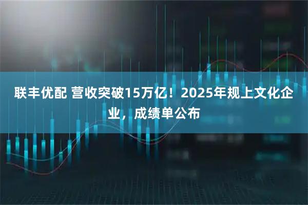 联丰优配 营收突破15万亿！2025年规上文化企业，成绩单公布