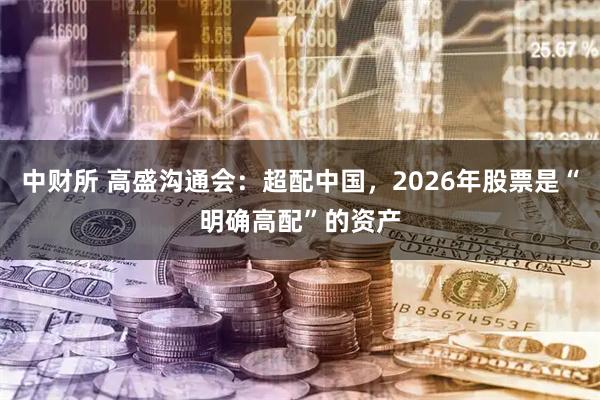 中财所 高盛沟通会：超配中国，2026年股票是“明确高配”的资产