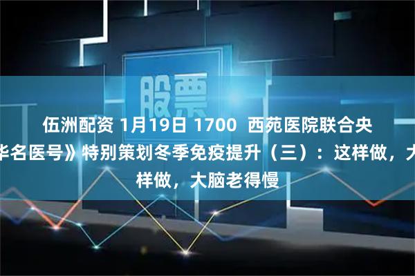 伍洲配资 1月19日 1700  西苑医院联合央广网《中华名医号》特别策划冬季免疫提升（三）：这样做，大脑老得慢