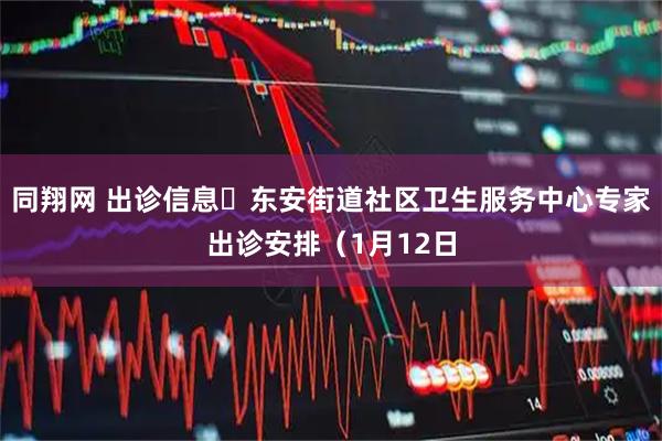 同翔网 出诊信息▷东安街道社区卫生服务中心专家出诊安排（1月12日
