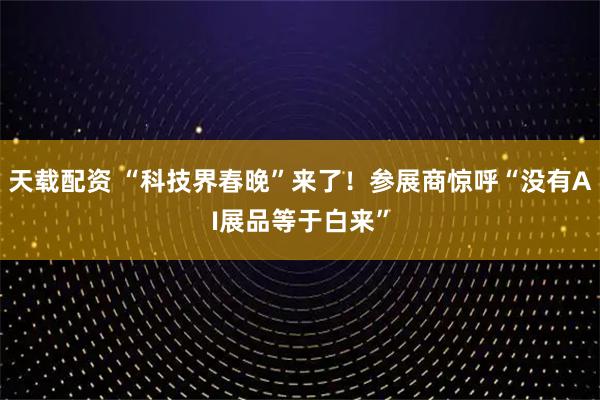 天载配资 “科技界春晚”来了！参展商惊呼“没有AI展品等于白来”