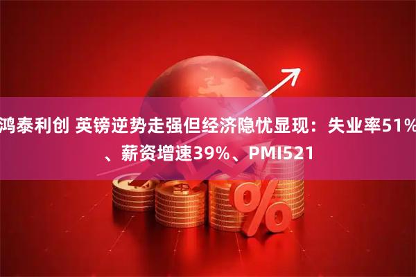 鸿泰利创 英镑逆势走强但经济隐忧显现：失业率51%、薪资增速39%、PMI521