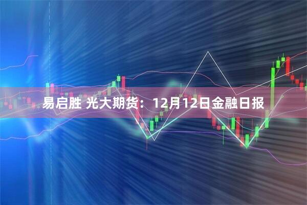 易启胜 光大期货：12月12日金融日报
