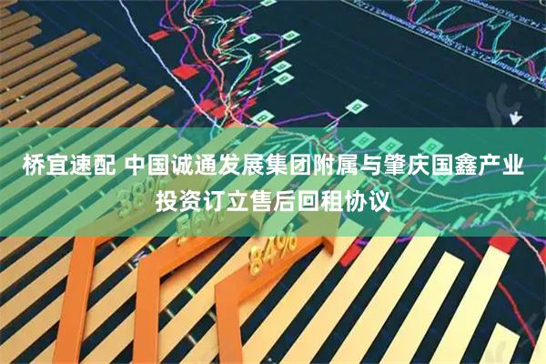 桥宜速配 中国诚通发展集团附属与肇庆国鑫产业投资订立售后回租协议