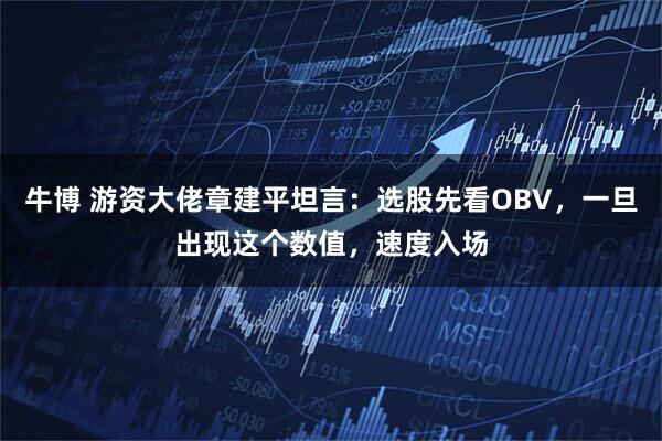 牛博 游资大佬章建平坦言：选股先看OBV，一旦出现这个数值，速度入场