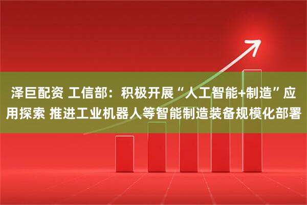 泽巨配资 工信部：积极开展“人工智能+制造”应用探索 推进工业机器人等智能制造装备规模化部署