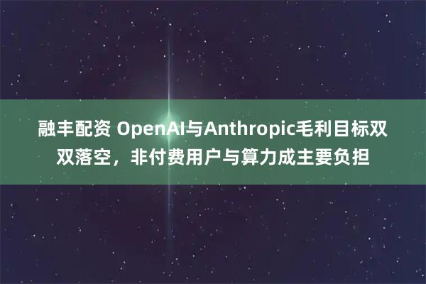 融丰配资 OpenAI与Anthropic毛利目标双双落空，非付费用户与算力成主要负担