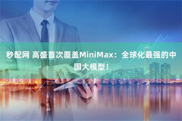 秒配网 高盛首次覆盖MiniMax：全球化最强的中国大模型！