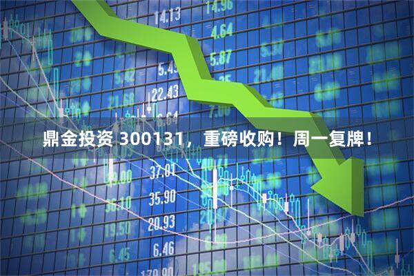 鼎金投资 300131，重磅收购！周一复牌！