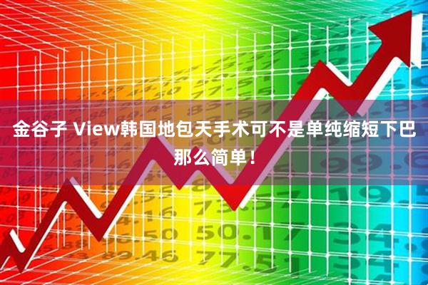 金谷子 View韩国地包天手术可不是单纯缩短下巴那么简单！