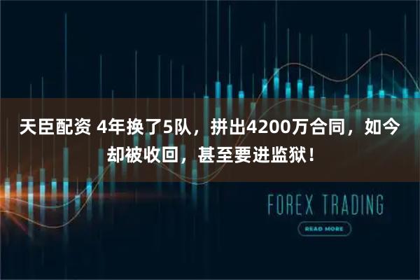 天臣配资 4年换了5队，拼出4200万合同，如今却被收回，甚至要进监狱！