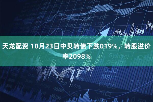 天龙配资 10月23日中贝转债下跌019%，转股溢价率2098%