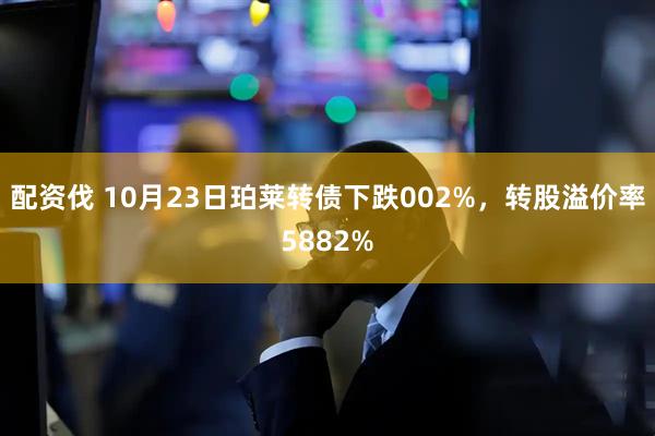 配资伐 10月23日珀莱转债下跌002%，转股溢价率5882%