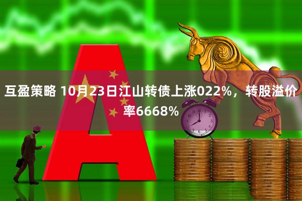 互盈策略 10月23日江山转债上涨022%，转股溢价率6668%