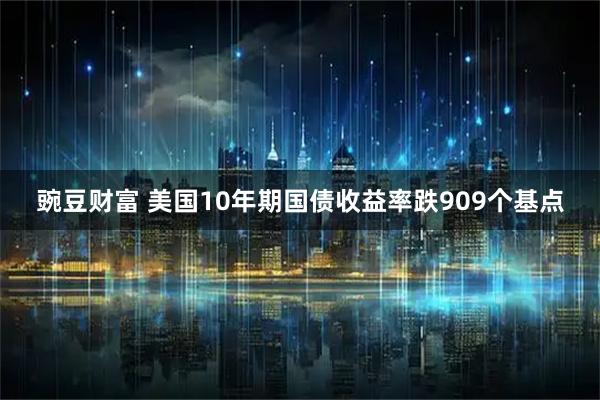 豌豆财富 美国10年期国债收益率跌909个基点