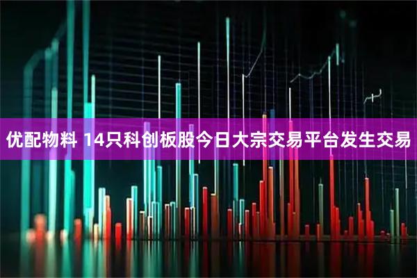 优配物料 14只科创板股今日大宗交易平台发生交易