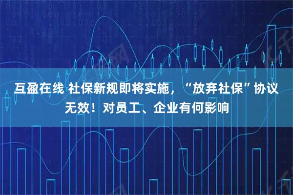 互盈在线 社保新规即将实施，“放弃社保”协议无效！对员工、企业有何影响