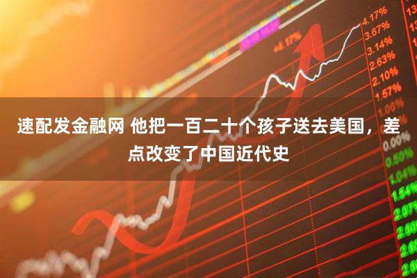 速配发金融网 他把一百二十个孩子送去美国，差点改变了中国近代史