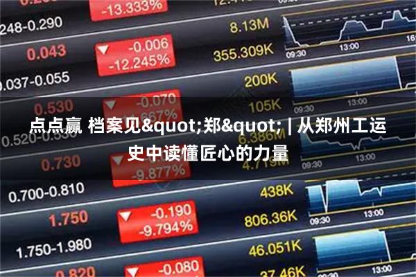 点点赢 档案见"郑" | 从郑州工运史中读懂匠心的力量