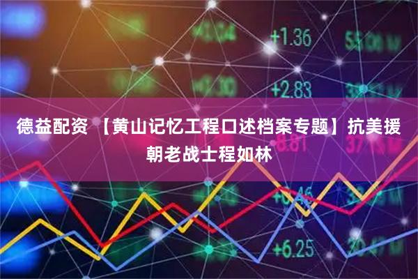 德益配资 【黄山记忆工程口述档案专题】抗美援朝老战士程如林